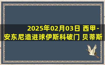 2025年02月03日 西甲-安东尼造进球伊斯科破门 贝蒂斯2-2毕尔巴鄂竞技